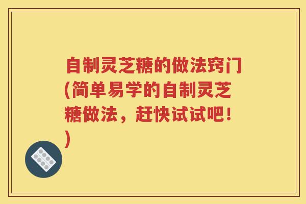 自制灵芝糖的做法窍门(简单易学的自制灵芝糖做法，赶快试试吧！)