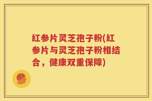 红参片灵芝孢子粉(红参片与灵芝孢子粉相结合，健康双重保障)