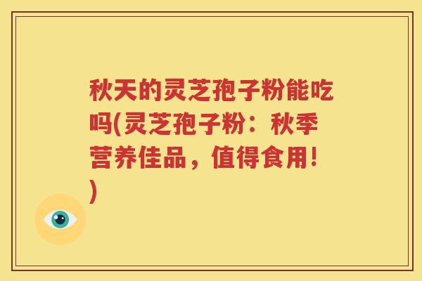 秋天的灵芝孢子粉能吃吗(灵芝孢子粉：秋季营养佳品，值得食用!)
