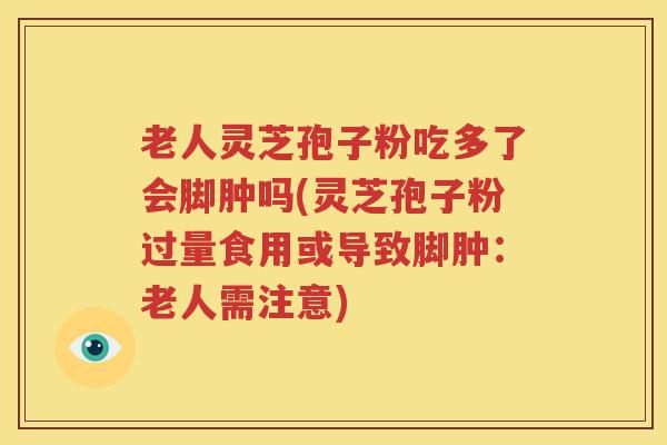 老人灵芝孢子粉吃多了会脚肿吗(灵芝孢子粉过量食用或导致脚肿：老人需注意)
