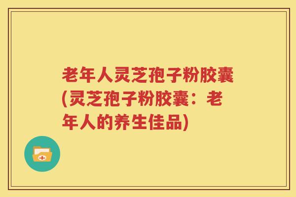 老年人灵芝孢子粉胶囊(灵芝孢子粉胶囊：老年人的养生佳品)