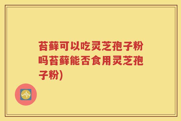 苔藓可以吃灵芝孢子粉吗苔藓能否食用灵芝孢子粉)