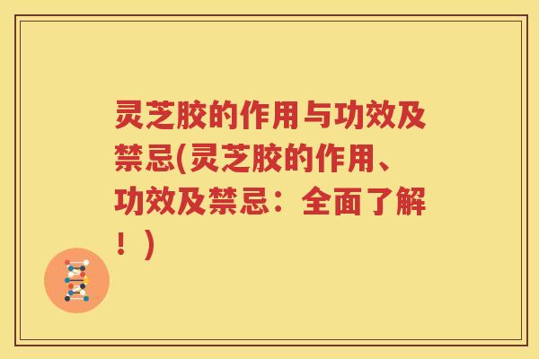 灵芝胶的作用与功效及禁忌(灵芝胶的作用、功效及禁忌：全面了解！)