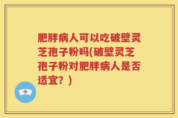肥胖病人可以吃破壁灵芝孢子粉吗(破壁灵芝孢子粉对肥胖病人是否适宜？)