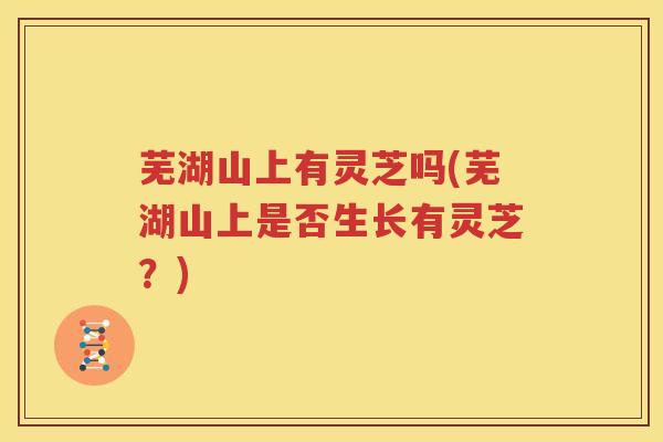 芜湖山上有灵芝吗(芜湖山上是否生长有灵芝？)