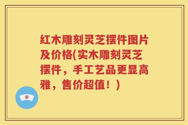 红木雕刻灵芝摆件图片及价格(实木雕刻灵芝摆件，手工艺品更显高雅，售价超值！)