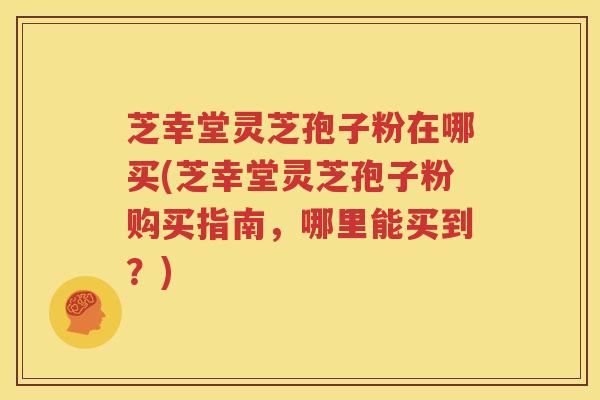 芝幸堂灵芝孢子粉在哪买(芝幸堂灵芝孢子粉购买指南，哪里能买到？)
