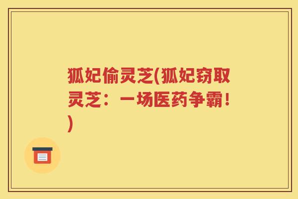狐妃偷灵芝(狐妃窃取灵芝：一场医药争霸！)