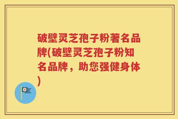 破壁灵芝孢子粉著名品牌(破壁灵芝孢子粉知名品牌，助您强健身体)