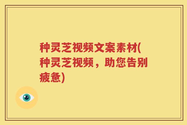 种灵芝视频文案素材(种灵芝视频，助您告别疲惫)