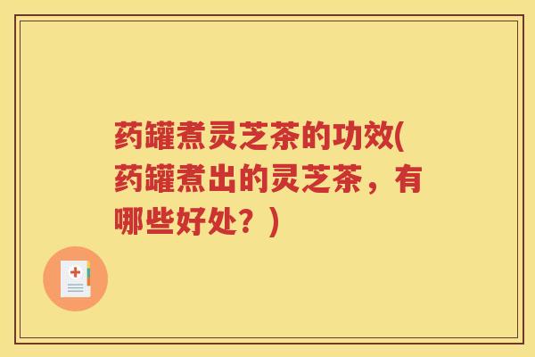 药罐煮灵芝茶的功效(药罐煮出的灵芝茶，有哪些好处？)