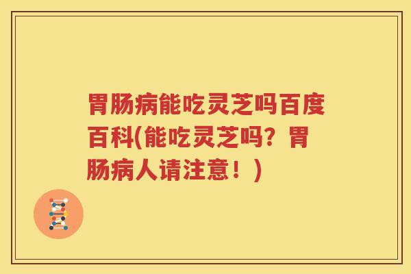 胃肠病能吃灵芝吗百度百科(能吃灵芝吗？胃肠病人请注意！)