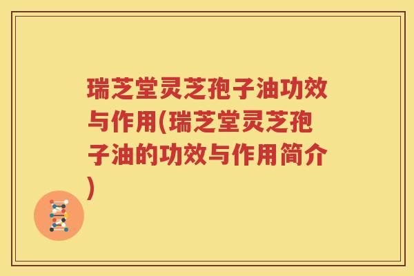 瑞芝堂灵芝孢子油功效与作用(瑞芝堂灵芝孢子油的功效与作用简介)