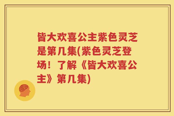 皆大欢喜公主紫色灵芝是第几集(紫色灵芝登场！了解《皆大欢喜公主》第几集)