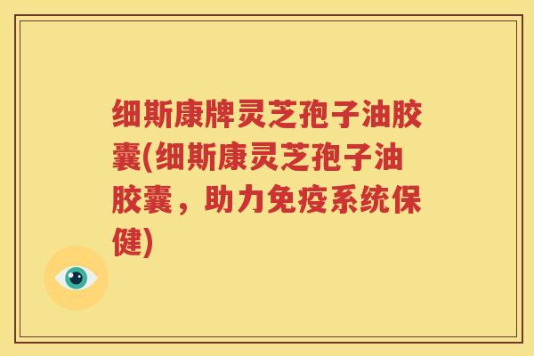 细斯康牌灵芝孢子油胶囊(细斯康灵芝孢子油胶囊，助力免疫系统保健)