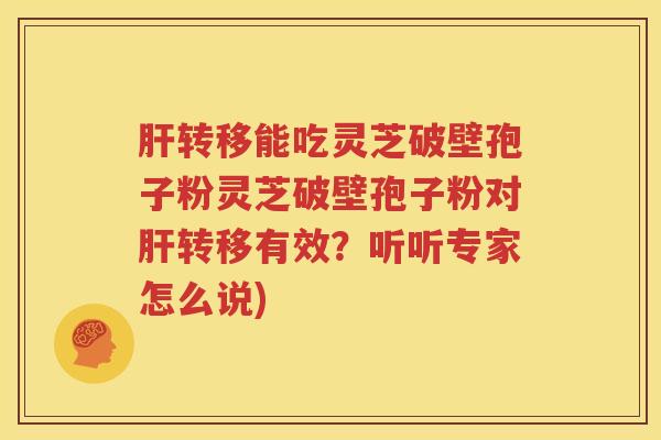 肝转移能吃灵芝破壁孢子粉灵芝破壁孢子粉对肝转移有效？听听专家怎么说)