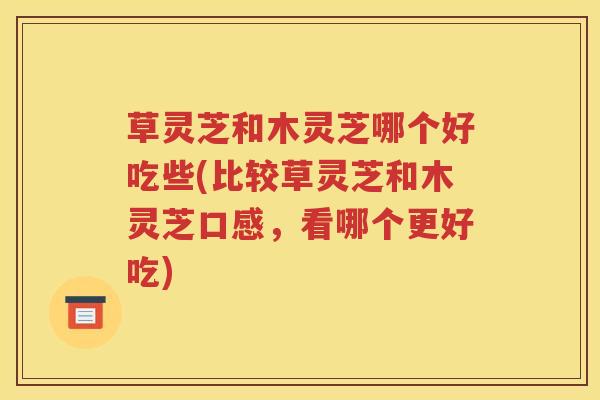 草灵芝和木灵芝哪个好吃些(比较草灵芝和木灵芝口感，看哪个更好吃)