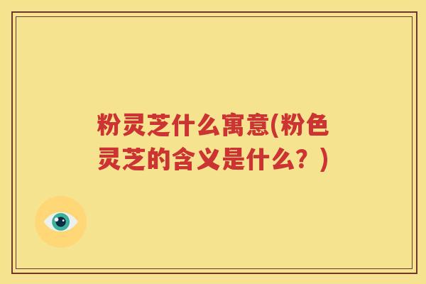 粉灵芝什么寓意(粉色灵芝的含义是什么？)