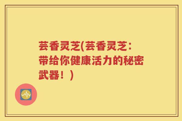芸香灵芝(芸香灵芝：带给你健康活力的秘密武器！)