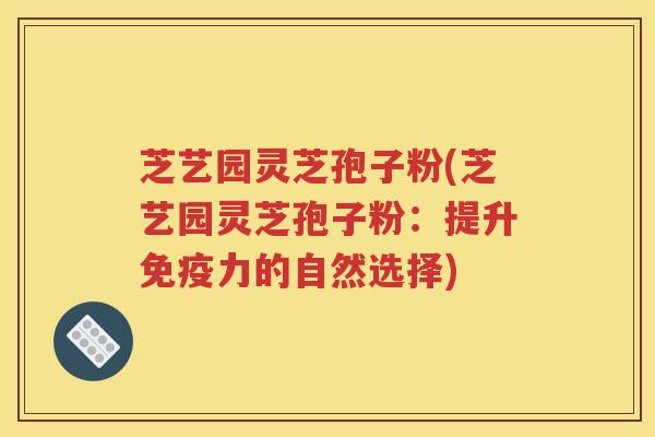 芝艺园灵芝孢子粉(芝艺园灵芝孢子粉：提升免疫力的自然选择)