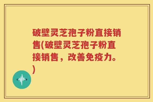 破壁灵芝孢子粉直接销售(破壁灵芝孢子粉直接销售，改善免疫力。)