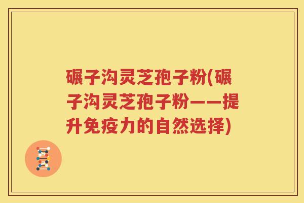 碾子沟灵芝孢子粉(碾子沟灵芝孢子粉——提升免疫力的自然选择)
