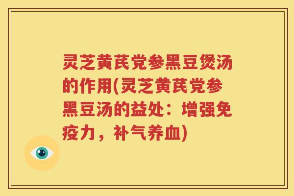 灵芝黄芪党参黑豆煲汤的作用(灵芝黄芪党参黑豆汤的益处：增强免疫力，补气养血)