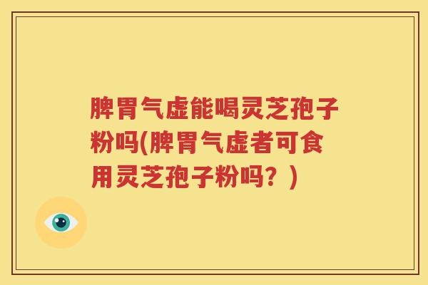 脾胃气虚能喝灵芝孢子粉吗(脾胃气虚者可食用灵芝孢子粉吗？)