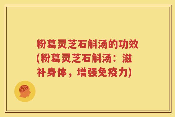 粉葛灵芝石斛汤的功效(粉葛灵芝石斛汤：滋补身体，增强免疫力)