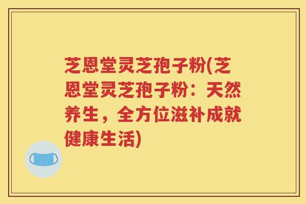 芝恩堂灵芝孢子粉(芝恩堂灵芝孢子粉：天然养生，全方位滋补成就健康生活)