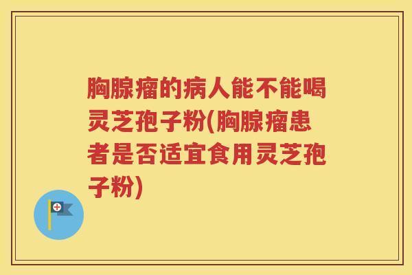 胸腺瘤的病人能不能喝灵芝孢子粉(胸腺瘤患者是否适宜食用灵芝孢子粉)