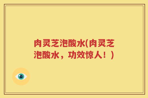 肉灵芝泡酸水(肉灵芝泡酸水，功效惊人！)