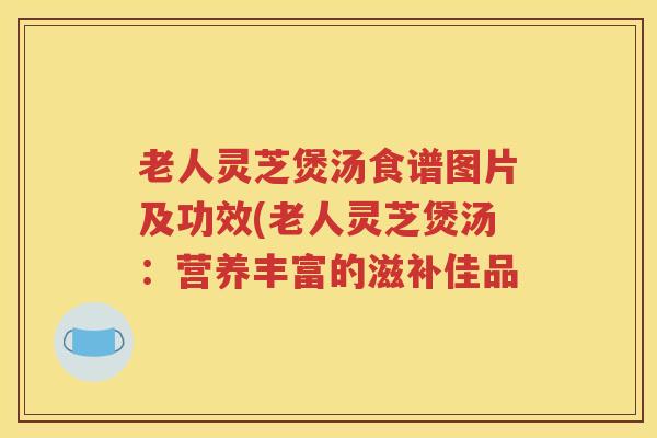 老人灵芝煲汤食谱图片及功效(老人灵芝煲汤：营养丰富的滋补佳品