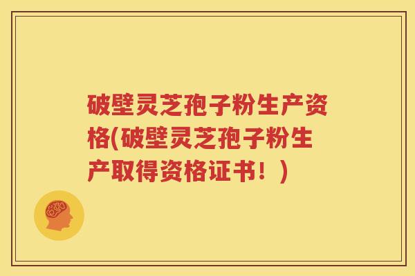 破壁灵芝孢子粉生产资格(破壁灵芝孢子粉生产取得资格证书！)
