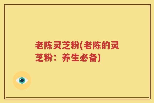 老陈灵芝粉(老陈的灵芝粉：养生必备)
