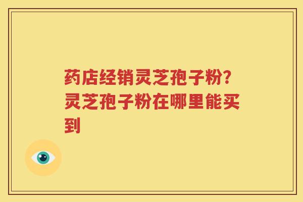 药店经销灵芝孢子粉？灵芝孢子粉在哪里能买到