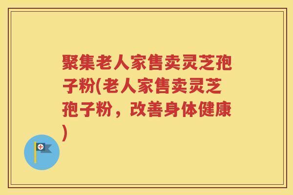 聚集老人家售卖灵芝孢子粉(老人家售卖灵芝孢子粉，改善身体健康)