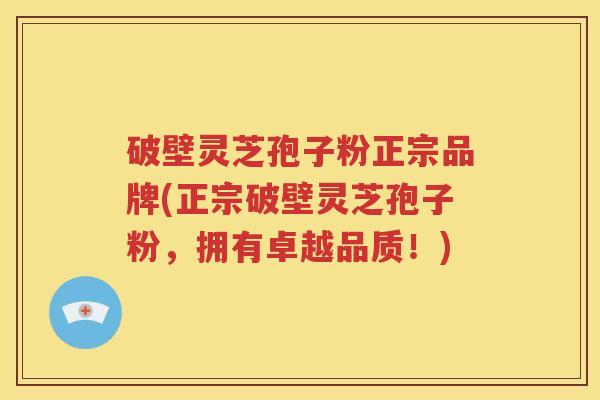 破壁灵芝孢子粉正宗品牌(正宗破壁灵芝孢子粉，拥有卓越品质！)