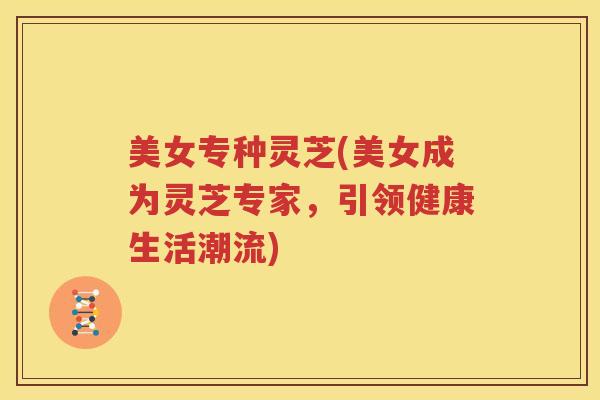 美女专种灵芝(美女成为灵芝专家，引领健康生活潮流)