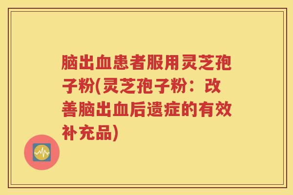 脑出血患者服用灵芝孢子粉(灵芝孢子粉：改善脑出血后遗症的有效补充品)