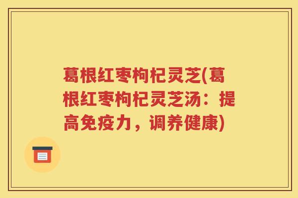 葛根红枣枸杞灵芝(葛根红枣枸杞灵芝汤：提高免疫力，调养健康)