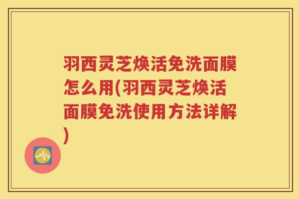 羽西灵芝焕活免洗面膜怎么用(羽西灵芝焕活面膜免洗使用方法详解)