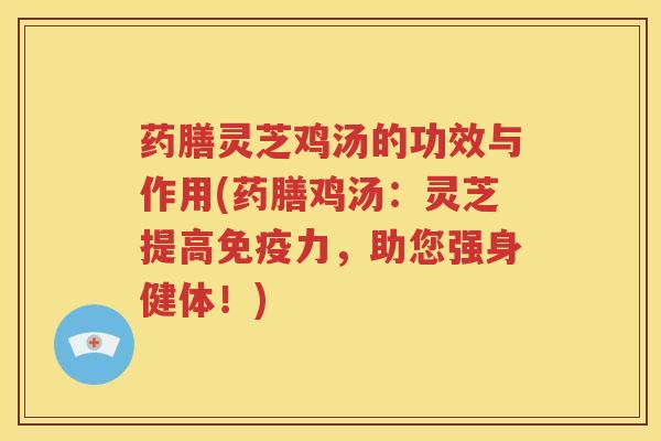 药膳灵芝鸡汤的功效与作用(药膳鸡汤：灵芝提高免疫力，助您强身健体！)