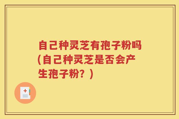 自己种灵芝有孢子粉吗(自己种灵芝是否会产生孢子粉？)