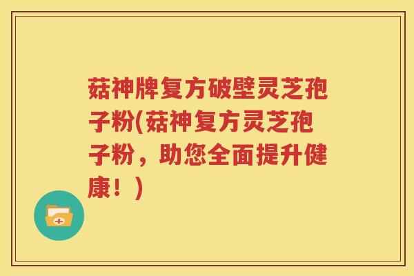 菇神牌复方破壁灵芝孢子粉(菇神复方灵芝孢子粉，助您全面提升健康！)