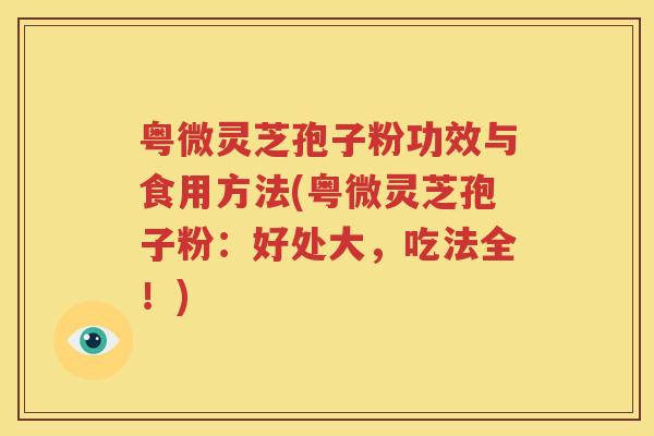 粤微灵芝孢子粉功效与食用方法(粤微灵芝孢子粉：好处大，吃法全！)