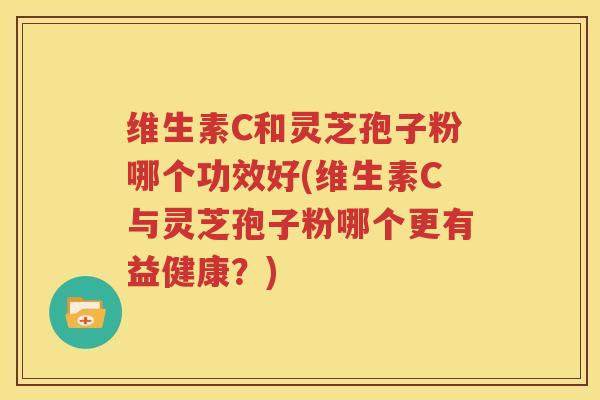 维生素C和灵芝孢子粉哪个功效好(维生素C与灵芝孢子粉哪个更有益健康？)