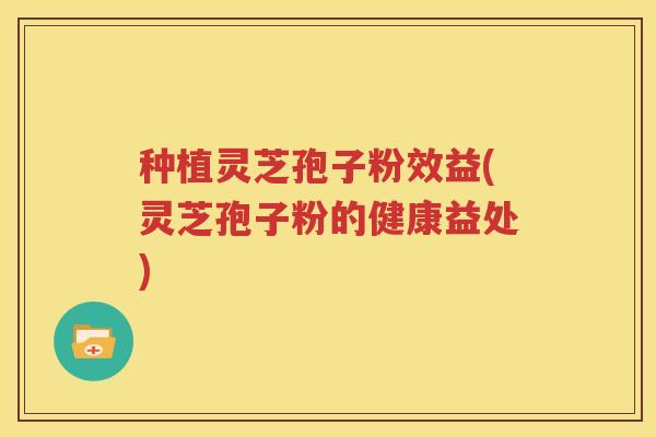 种植灵芝孢子粉效益(灵芝孢子粉的健康益处)