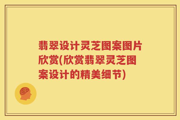 翡翠设计灵芝图案图片欣赏(欣赏翡翠灵芝图案设计的精美细节)