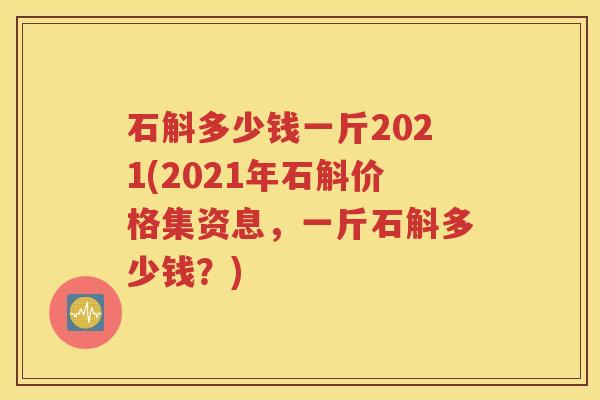 石斛多少钱一斤2021(2021年石斛价格集资息，一斤石斛多少钱？)